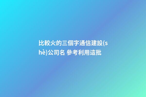 比較火的三個字通信建設(shè)公司名 參考利用這批-第1張-公司起名-玄機派